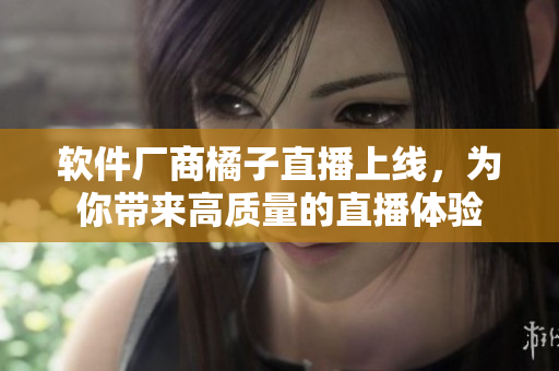 软件厂商橘子直播上线，为你带来高质量的直播体验