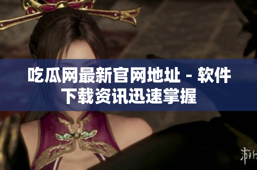 吃瓜网最新官网地址 - 软件下载资讯迅速掌握
