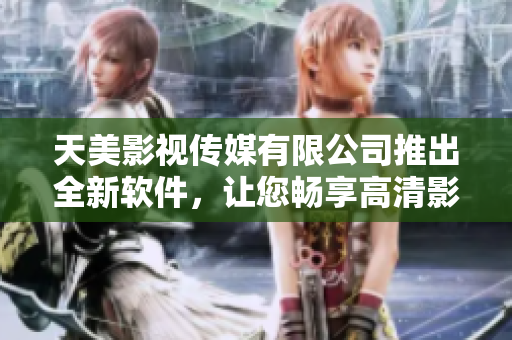 天美影视传媒有限公司推出全新软件，让您畅享高清影音！