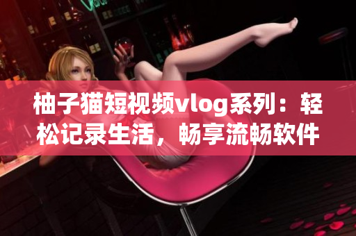 柚子猫短视频vlog系列：轻松记录生活，畅享流畅软件体验