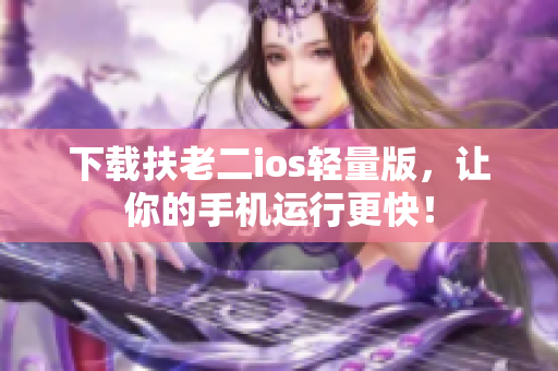 下载扶老二ios轻量版，让你的手机运行更快！