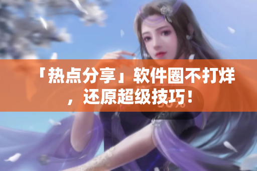 「热点分享」软件圈不打烊，还原超级技巧！