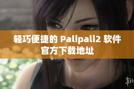 轻巧便捷的 Palipali2 软件官方下载地址