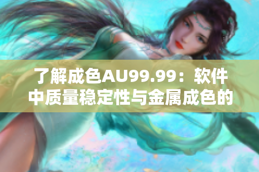 了解成色AU99.99：软件中质量稳定性与金属成色的关系
