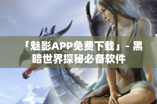 「魅影APP免费下载」- 黑暗世界探秘必备软件