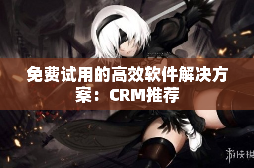 免费试用的高效软件解决方案：CRM推荐