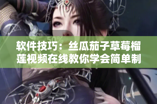 软件技巧：丝瓜茄子草莓榴莲视频在线教你学会简单制作！