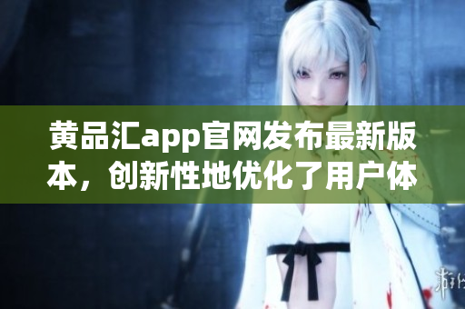黄品汇app官网发布最新版本，创新性地优化了用户体验