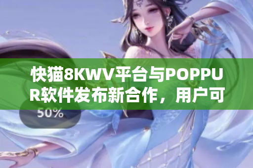快猫8KWV平台与POPPUR软件发布新合作，用户可尝试新功能！