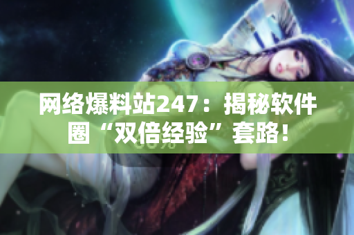 网络爆料站247：揭秘软件圈“双倍经验”套路！