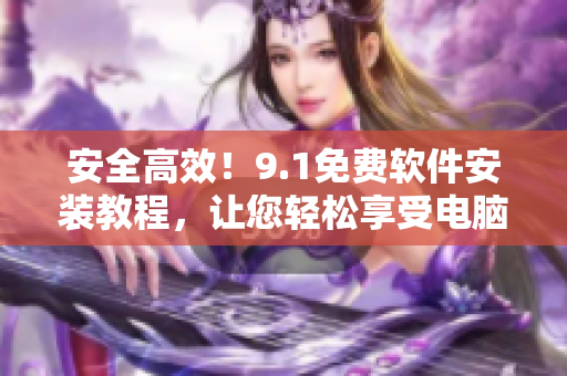 安全高效！9.1免费软件安装教程，让您轻松享受电脑畅快体验