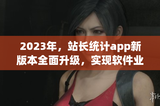 2023年，站长统计app新版本全面升级，实现软件业务转型！