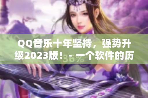 QQ音乐十年坚持，强势升级2023版！- 一个软件的历练