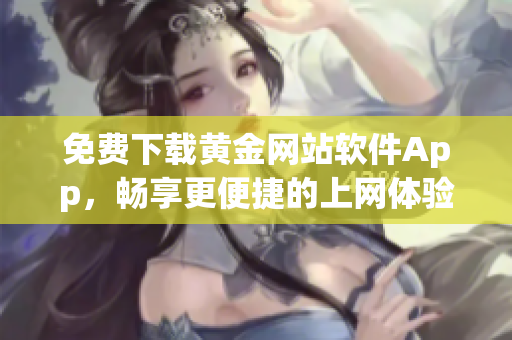 免费下载黄金网站软件App，畅享更便捷的上网体验