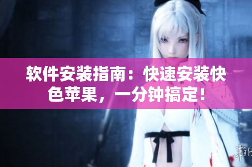 软件安装指南：快速安装快色苹果，一分钟搞定！