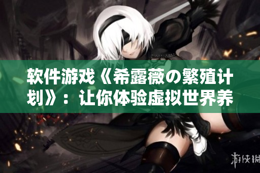 软件游戏《希露薇の繁殖计划》：让你体验虚拟世界养成乐趣
