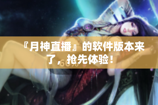 『月神直播』的软件版本来了，抢先体验！