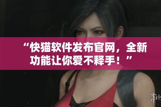 “快猫软件发布官网，全新功能让你爱不释手！”