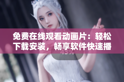 免费在线观看动画片：轻松下载安装，畅享软件快速播放体验