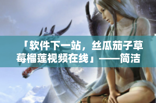 「软件下一站，丝瓜茄子草莓榴莲视频在线」——简洁易懂神器软件推荐