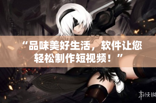“品味美好生活，软件让您轻松制作短视频！”