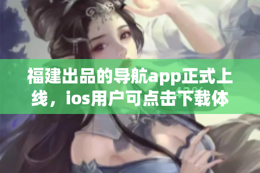 福建出品的导航app正式上线，ios用户可点击下载体验！