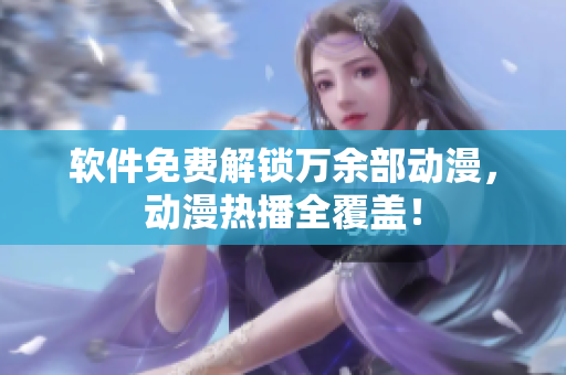 软件免费解锁万余部动漫，动漫热播全覆盖！