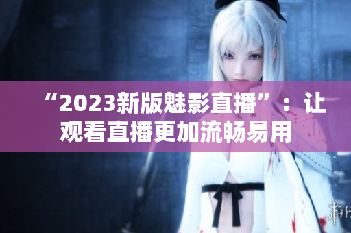 “2023新版魅影直播”：让观看直播更加流畅易用