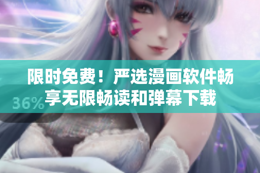 限时免费！严选漫画软件畅享无限畅读和弹幕下载