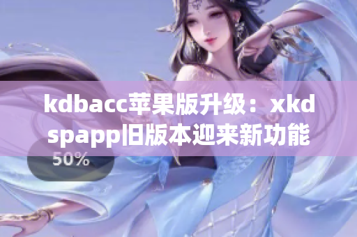 kdbacc苹果版升级：xkdspapp旧版本迎来新功能