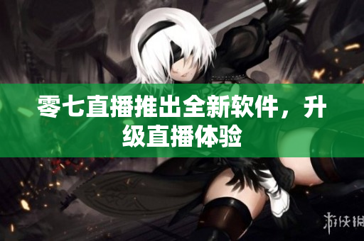 零七直播推出全新软件，升级直播体验