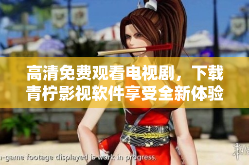 高清免费观看电视剧，下载青柠影视软件享受全新体验
