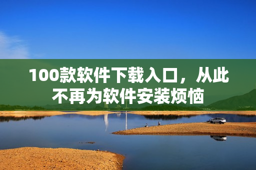 100款软件下载入口，从此不再为软件安装烦恼