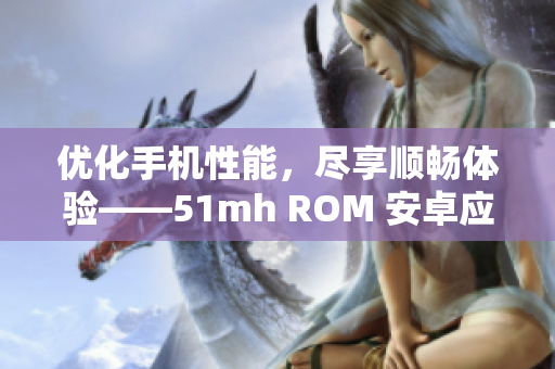 优化手机性能，尽享顺畅体验——51mh ROM 安卓应用推荐