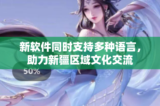 新软件同时支持多种语言，助力新疆区域文化交流