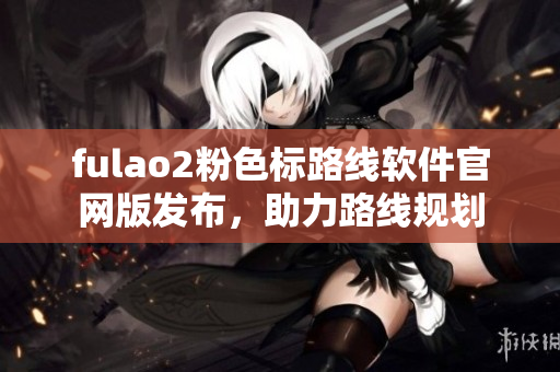 fulao2粉色标路线软件官网版发布，助力路线规划