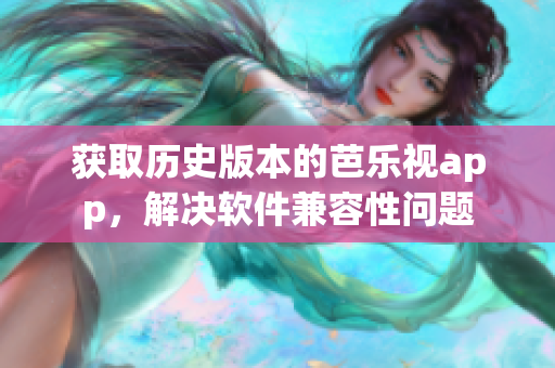获取历史版本的芭乐视app，解决软件兼容性问题