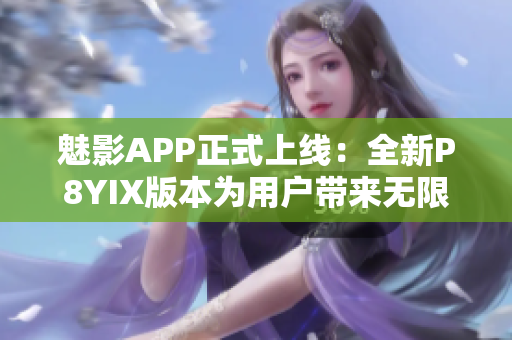 魅影APP正式上线：全新P8YIX版本为用户带来无限惊喜！