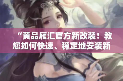 “黄品雁汇官方新改装！教您如何快速、稳定地安装新软件”