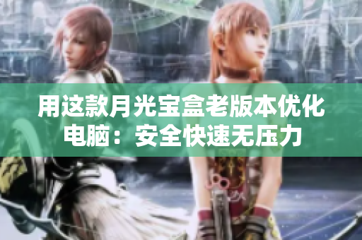 用这款月光宝盒老版本优化电脑：安全快速无压力