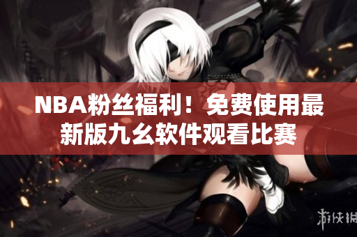 NBA粉丝福利！免费使用最新版九幺软件观看比赛