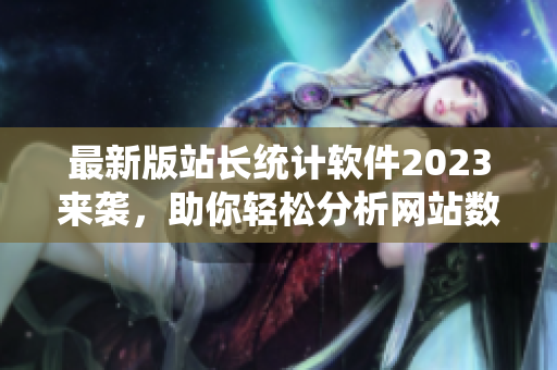 最新版站长统计软件2023来袭，助你轻松分析网站数据