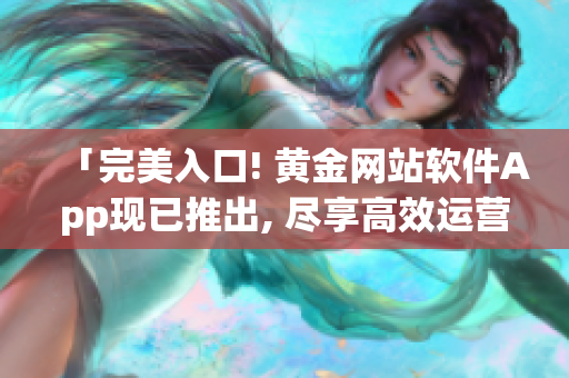 「完美入口! 黄金网站软件App现已推出, 尽享高效运营」