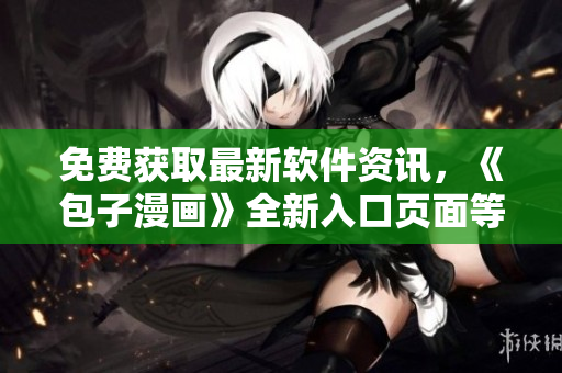 免费获取最新软件资讯，《包子漫画》全新入口页面等你来！
