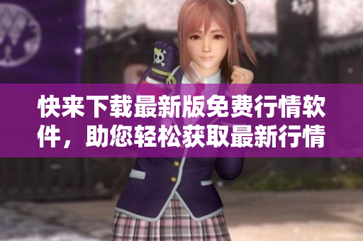 快来下载最新版免费行情软件，助您轻松获取最新行情！