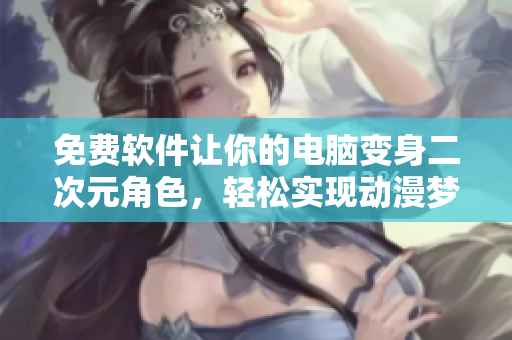 免费软件让你的电脑变身二次元角色，轻松实现动漫梦想