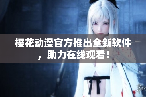 樱花动漫官方推出全新软件，助力在线观看！