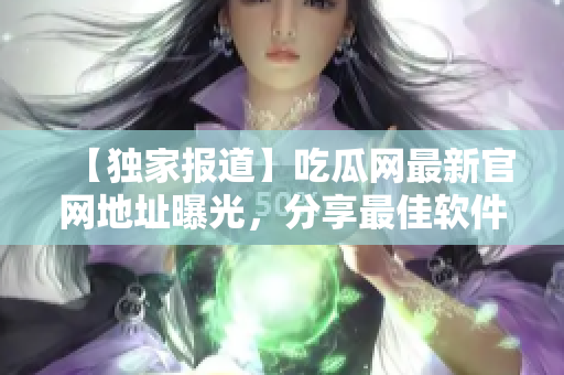 【独家报道】吃瓜网最新官网地址曝光，分享最佳软件应用推荐!