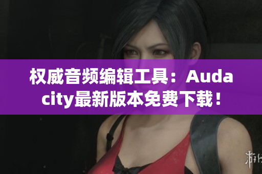 权威音频编辑工具：Audacity最新版本免费下载！