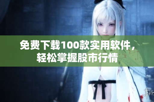 免费下载100款实用软件，轻松掌握股市行情